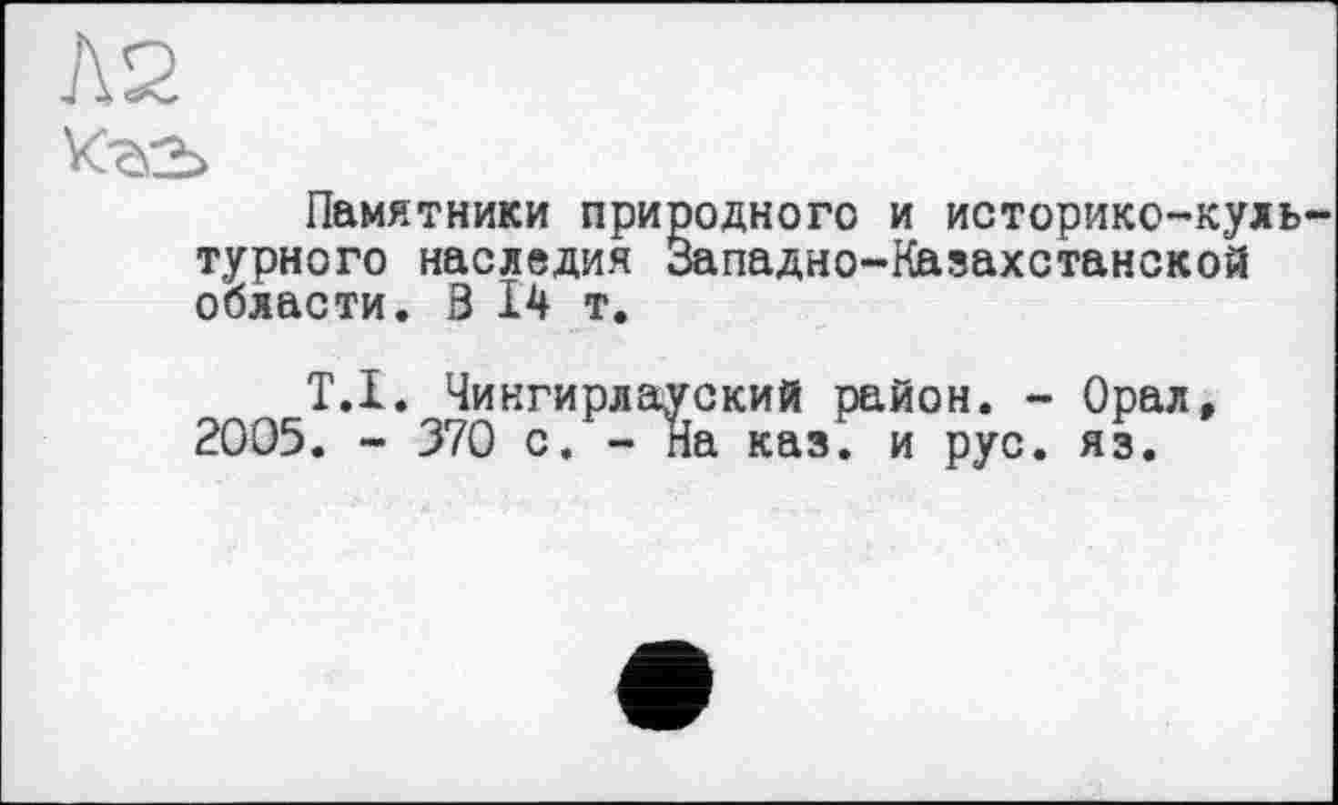 ﻿Памятники природного и историко-куль турного наследия Западно-Казахстанской области. З 14 т.
Т.1. Чингирлауский район. - Орал, 2005. - 370 с. - На каз. и рус. яз.